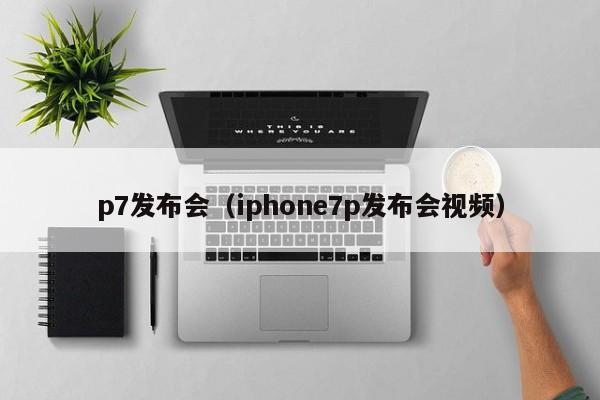 p7发布会（iphone7p发布会视频）